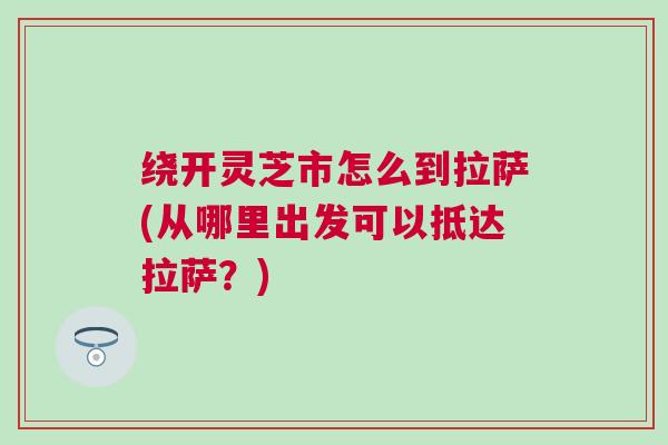 绕开灵芝市怎么到拉萨(从哪里出发可以抵达拉萨？)