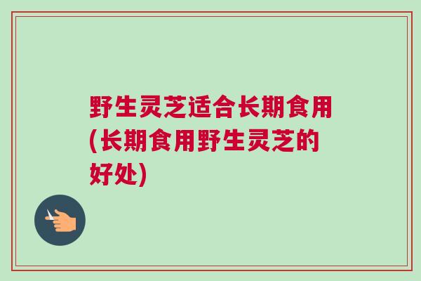 野生灵芝适合长期食用(长期食用野生灵芝的好处)