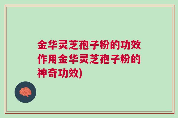 金华灵芝孢子粉的功效作用金华灵芝孢子粉的神奇功效)