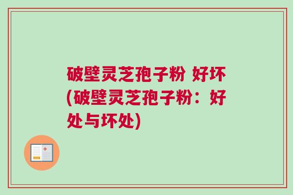 破壁灵芝孢子粉 好坏(破壁灵芝孢子粉：好处与坏处)
