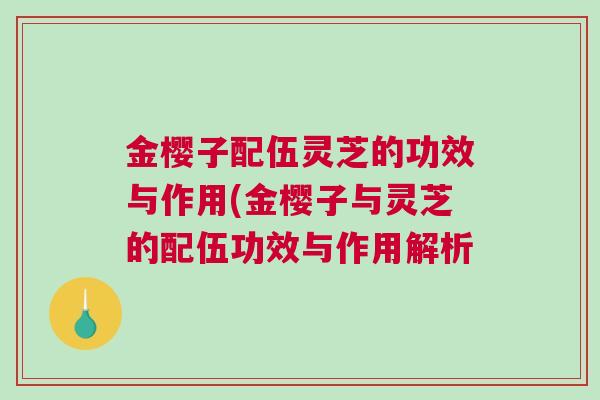 金樱子配伍灵芝的功效与作用(金樱子与灵芝的配伍功效与作用解析 金樱子配伍灵芝的功效与作用(金樱子与灵芝的配伍功效与作用解析