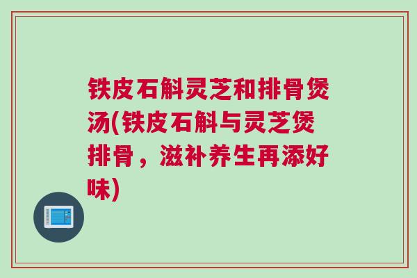 铁皮石斛灵芝和排骨煲汤(铁皮石斛与灵芝煲排骨，滋补养生再添好味)