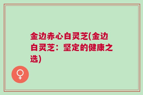 金边赤心白灵芝(金边白灵芝：坚定的健康之选)