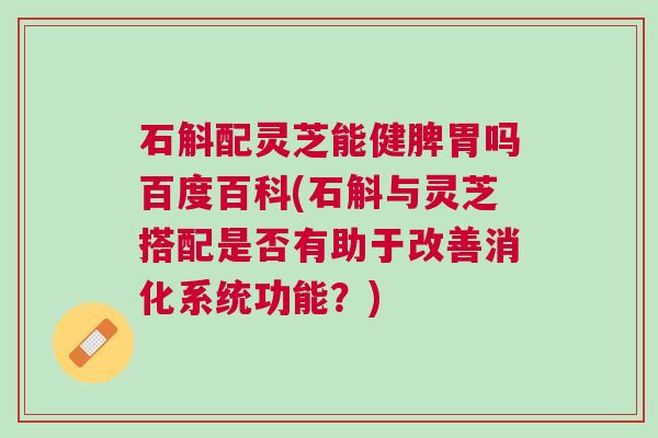 石斛配灵芝能健脾胃吗百度百科(石斛与灵芝搭配是否有助于改善消化系统功能？)