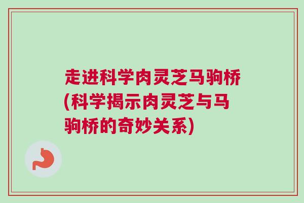 走进科学肉灵芝马驹桥(科学揭示肉灵芝与马驹桥的奇妙关系) 走进科学肉灵芝马驹桥(科学揭示肉灵芝与马驹桥的奇妙关系)