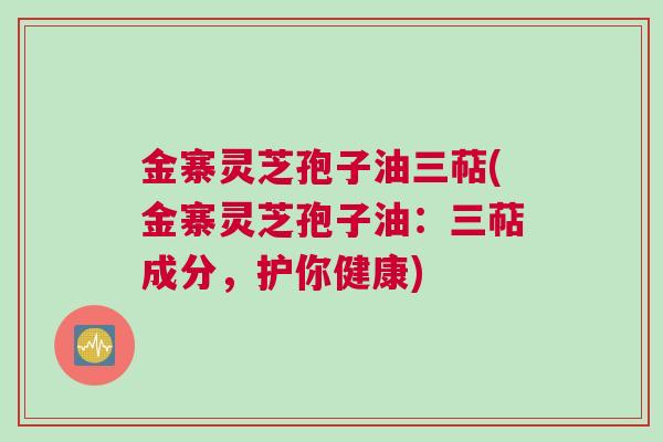 金寨灵芝孢子油三萜(金寨灵芝孢子油：三萜成分，护你健康)