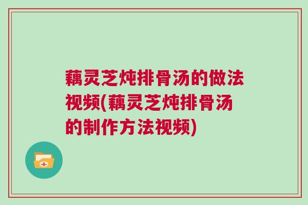藕灵芝炖排骨汤的做法视频(藕灵芝炖排骨汤的制作方法视频) 藕灵芝炖排骨汤的做法视频(藕灵芝炖排骨汤的制作方法视频)