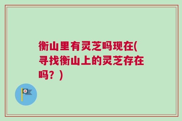 衡山里有灵芝吗现在(寻找衡山上的灵芝存在吗?) 衡山里有灵芝吗现在(寻找衡山上的灵芝存在吗?)