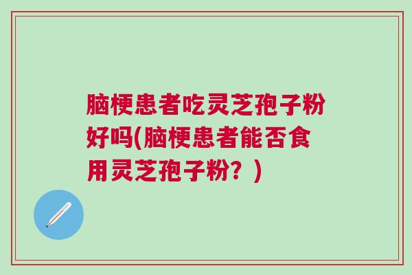 脑梗患者吃灵芝孢子粉好吗(脑梗患者能否食用灵芝孢子粉？)