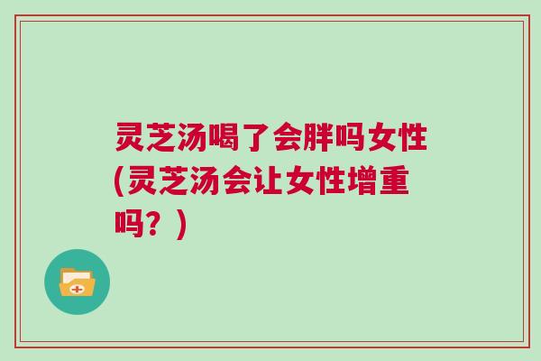 灵芝汤喝了会胖吗女性(灵芝汤会让女性增重吗?) 灵芝汤喝了会胖吗女性(灵芝汤会让女性增重吗?)