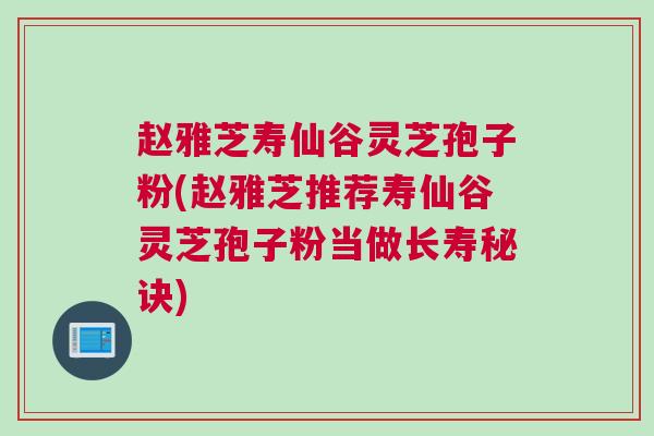赵雅芝寿仙谷灵芝孢子粉(赵雅芝推荐寿仙谷灵芝孢子粉当做长寿秘诀)