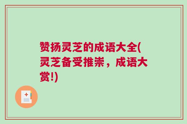 赞扬灵芝的成语大全(灵芝备受推崇，成语大赏!)