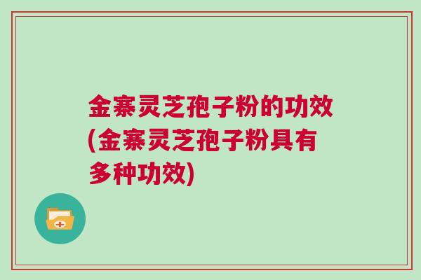 金寨灵芝孢子粉的功效(金寨灵芝孢子粉具有多种功效)