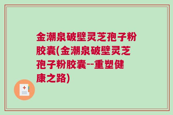 金潮泉破壁灵芝孢子粉胶囊(金潮泉破壁灵芝孢子粉胶囊--重塑健康之路)