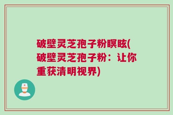 破壁灵芝孢子粉瞑眩(破壁灵芝孢子粉：让你重获清明视界)