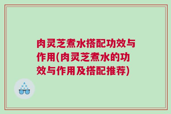 肉灵芝煮水搭配功效与作用(肉灵芝煮水的功效与作用及搭配推荐)