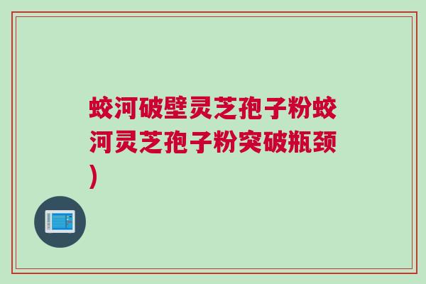 蛟河破壁灵芝孢子粉蛟河灵芝孢子粉突破瓶颈)