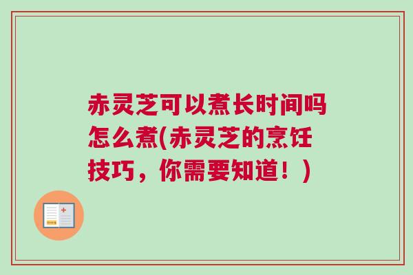 赤灵芝可以煮长时间吗怎么煮(赤灵芝的烹饪技巧，你需要知道！)