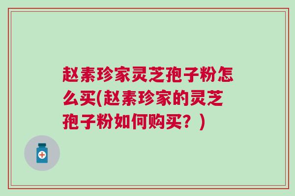 赵素珍家灵芝孢子粉怎么买(赵素珍家的灵芝孢子粉如何购买？)