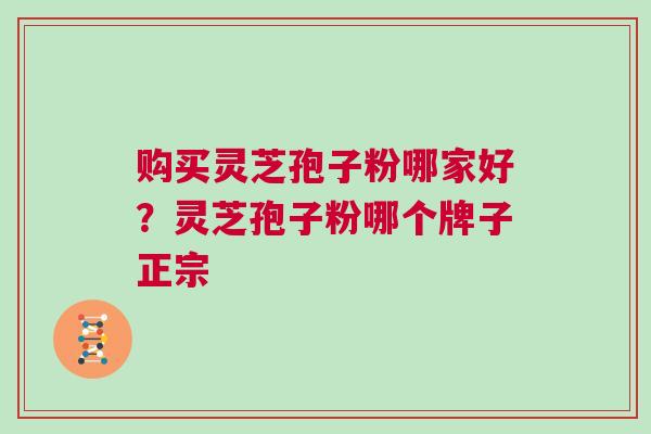购买灵芝孢子粉哪家好？灵芝孢子粉哪个牌子正宗