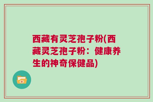 西藏有灵芝孢子粉(西藏灵芝孢子粉：健康养生的神奇保健品)