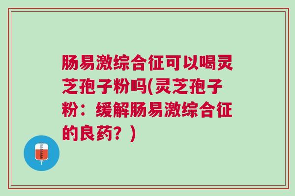 肠易激综合征可以喝灵芝孢子粉吗(灵芝孢子粉：缓解肠易激综合征的良药？)