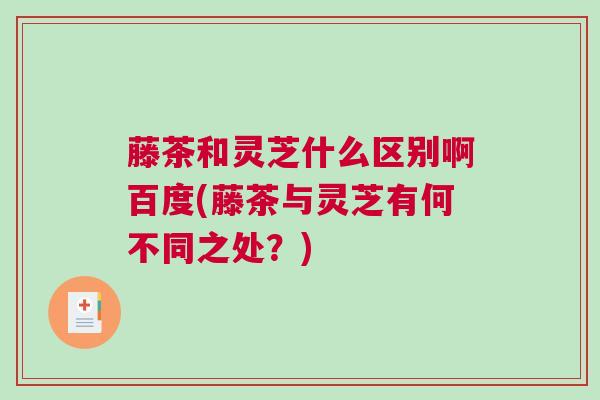 藤茶和灵芝什么区别啊百度(藤茶与灵芝有何不同之处？)