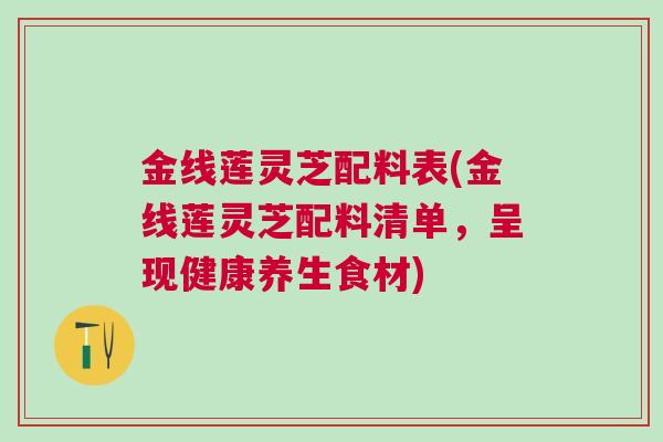金线莲灵芝配料表(金线莲灵芝配料清单，呈现健康养生食材)