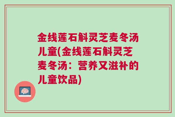 金线莲石斛灵芝麦冬汤儿童(金线莲石斛灵芝麦冬汤：营养又滋补的儿童饮品)