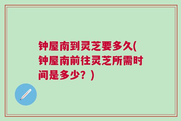 钟屋南到灵芝要多久(钟屋南前往灵芝所需时间是多少？)