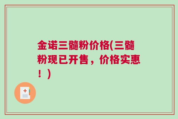 金诺三髓粉价格(三髓粉现已开售，价格实惠！)