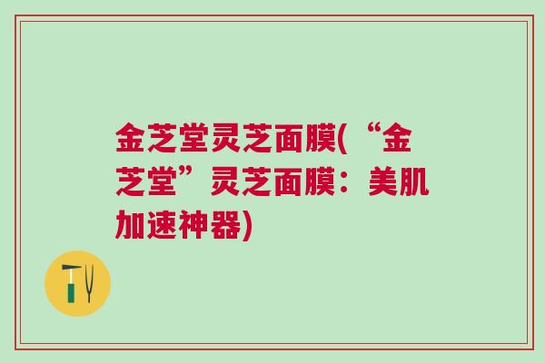 金芝堂灵芝面膜(“金芝堂”灵芝面膜：美肌加速神器)