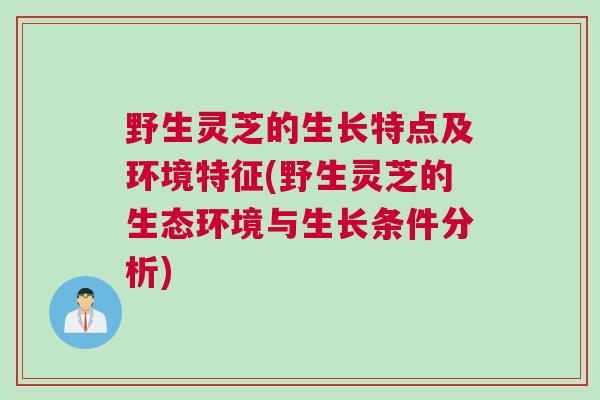野生灵芝的生长特点及环境特征(野生灵芝的生态环境与生长条件分析)
