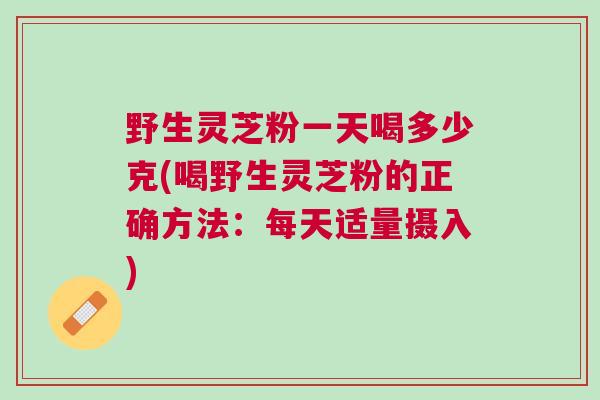 野生灵芝粉一天喝多少克(喝野生灵芝粉的正确方法：每天适量摄入)