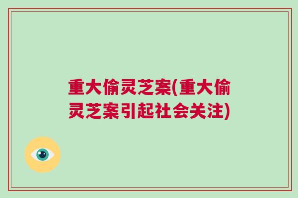 重大偷灵芝案(重大偷灵芝案引起社会关注)