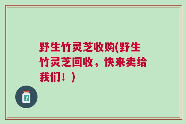 野生竹灵芝收购(野生竹灵芝回收，快来卖给我们！)