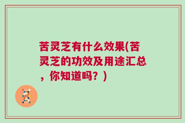 苦灵芝有什么效果(苦灵芝的功效及用途汇总，你知道吗？)