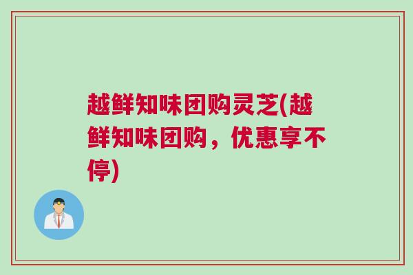 越鲜知味团购灵芝(越鲜知味团购，优惠享不停)