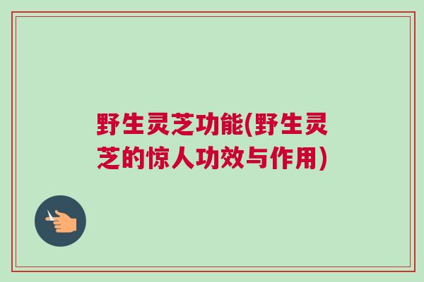 野生灵芝功能(野生灵芝的惊人功效与作用)