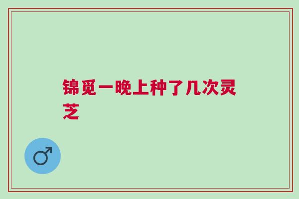 锦觅一晚上种了几次灵芝 锦觅一晚上种了几次灵芝
