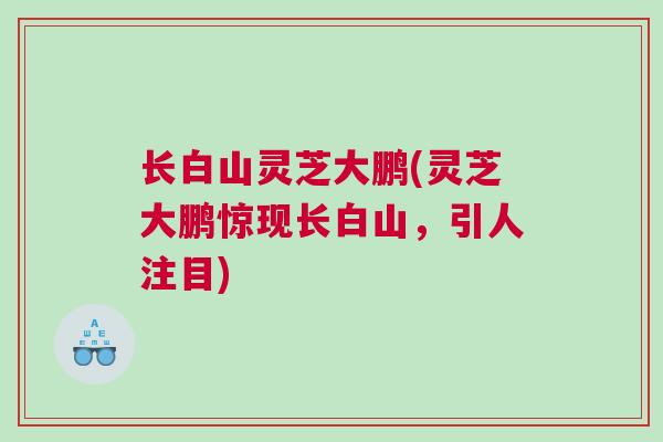 长白山灵芝大鹏(灵芝大鹏惊现长白山，引人注目)