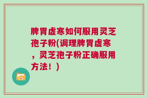脾胃虚寒如何服用灵芝孢子粉(调理脾胃虚寒，灵芝孢子粉正确服用方法！)