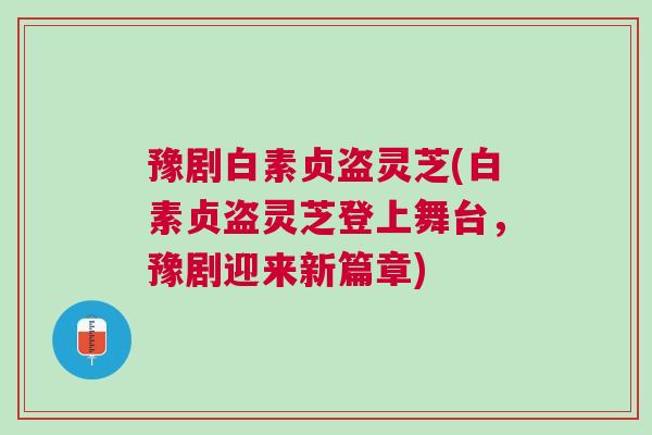 豫剧白素贞盗灵芝(白素贞盗灵芝登上舞台，豫剧迎来新篇章)