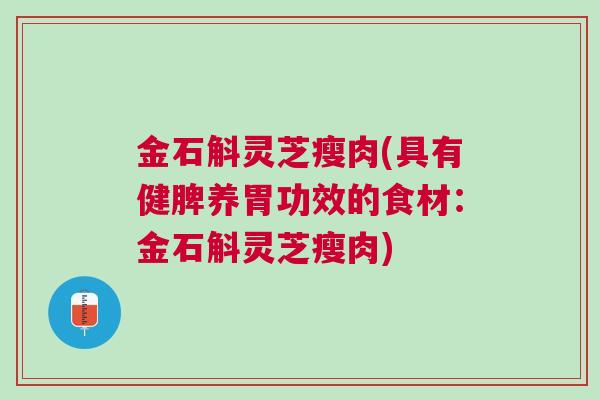 金石斛灵芝瘦肉(具有健脾养胃功效的食材：金石斛灵芝瘦肉)