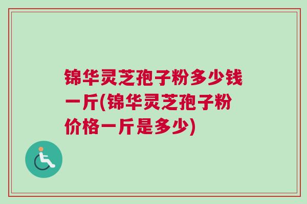 锦华灵芝孢子粉多少钱一斤(锦华灵芝孢子粉价格一斤是多少)
