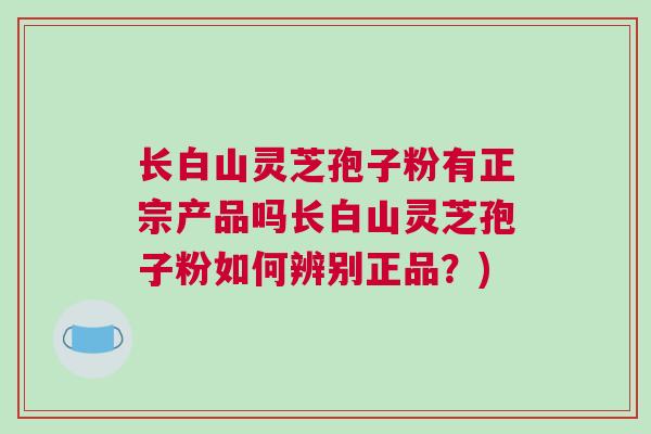 长白山灵芝孢子粉有正宗产品吗长白山灵芝孢子粉如何辨别正品？)