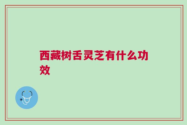西藏树舌灵芝有什么功效