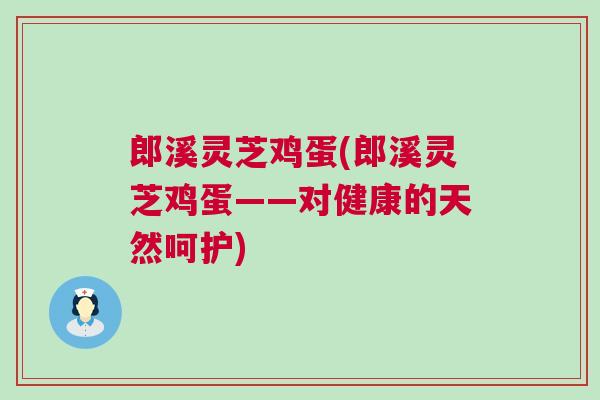 郎溪灵芝鸡蛋(郎溪灵芝鸡蛋——对健康的天然呵护) 郎溪灵芝鸡蛋(郎溪灵芝鸡蛋——对健康的天然呵护)