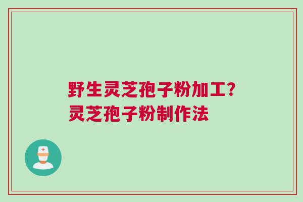 野生灵芝孢子粉加工？灵芝孢子粉制作法