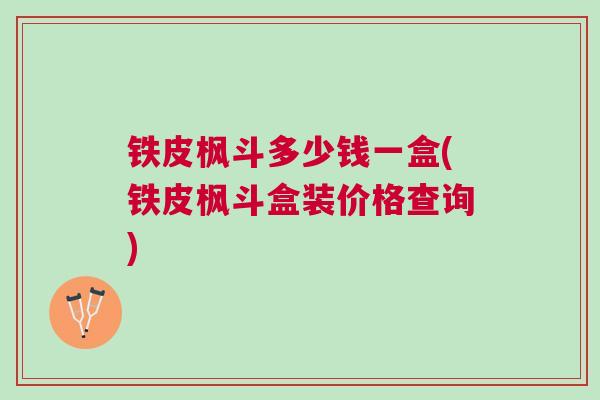 铁皮枫斗多少钱一盒(铁皮枫斗盒装价格查询) 铁皮枫斗多少钱一盒(铁皮枫斗盒装价格查询)